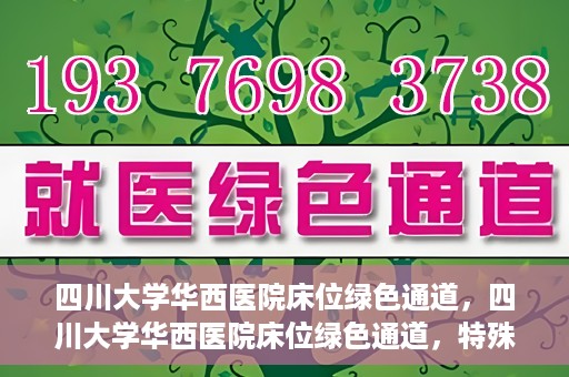 四川大学华西医院床位绿色通道，四川大学华西医院床位绿色通道，特殊途径下的医疗照护之道