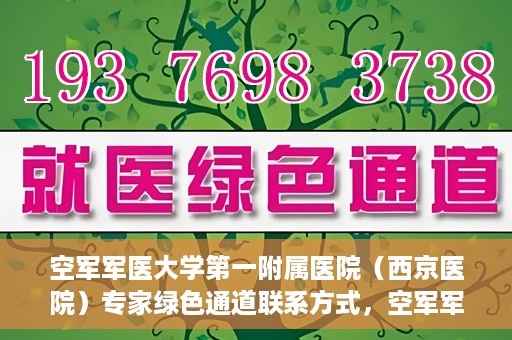 空军军医大学第一附属医院（西京医院）专家绿色通道联系方式，空军军医大学第一附属医院（西京医院）专家绿色通道联系专线解析