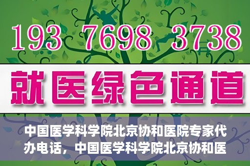 中国医学科学院北京协和医院专家代办电话，中国医学科学院北京协和医院专家咨询热线