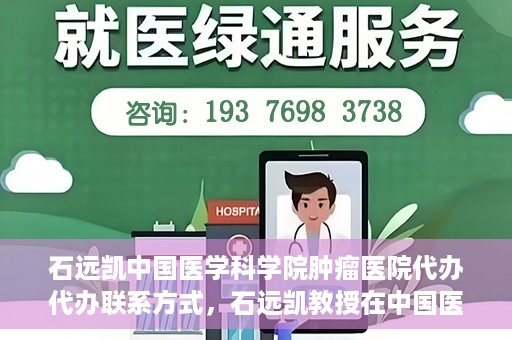 石远凯中国医学科学院肿瘤医院代办代办联系方式，石远凯教授在中国医学科学院肿瘤医院——代办联系方式权威解析