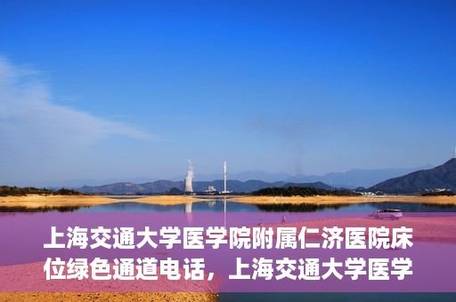 上海交通大学医学院附属仁济医院床位绿色通道电话，上海交通大学医学院附属仁济医院床位绿色通道联系电话服务详解