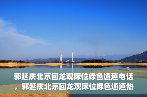郭延庆北京回龙观床位绿色通道电话，郭延庆北京回龙观床位绿色通道热线电话揭秘