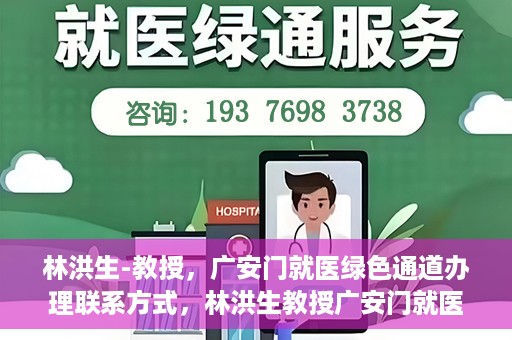 林洪生-教授，广安门就医绿色通道办理联系方式，林洪生教授广安门就医绿色通道详解及联系方式揭秘