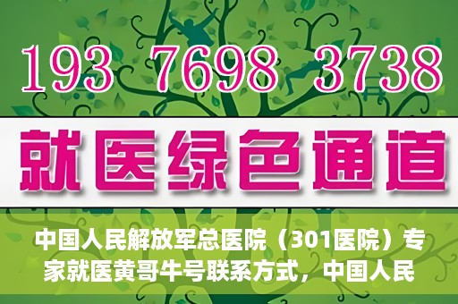 中国人民解放军总医院（301医院）专家就医黄哥牛号联系方式，中国人民解放军总医院（301医院）黄哥牛号专家联系信息及就医指南