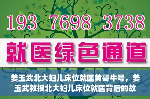 姜玉武北大妇儿床位就医黄哥牛号，姜玉武教授北大妇儿床位就医背后的故事，黄哥牛号揭秘就医经历