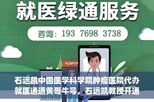 石远凯中国医学科学院肿瘤医院代办就医通道黄哥牛号，石远凯教授开通黄哥牛号，助力中国医学科学院肿瘤医院就医通道畅通无阻