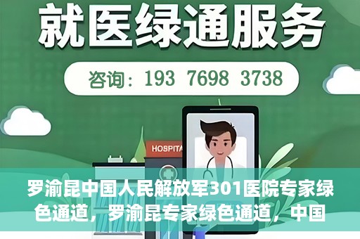 罗渝昆中国人民解放军301医院专家绿色通道，罗渝昆专家绿色通道，中国人民解放军301医院的健康守护者