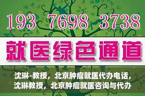 沈琳-教授，北京肿瘤就医代办电话，沈琳教授，北京肿瘤就医咨询与代办服务热线