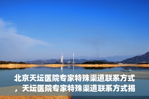 北京天坛医院专家特殊渠道联系方式，天坛医院专家特殊渠道联系方式揭秘