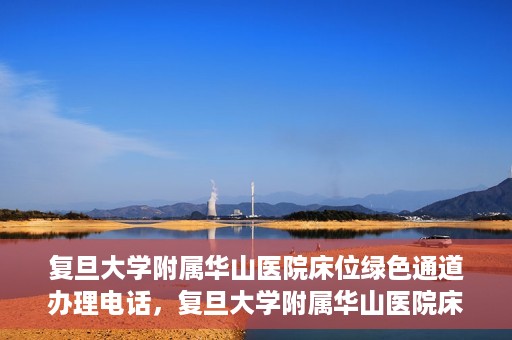 复旦大学附属华山医院床位绿色通道办理电话，复旦大学附属华山医院床位绿色通道咨询热线