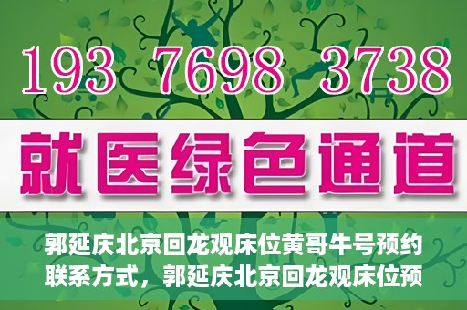 郭延庆北京回龙观床位黄哥牛号预约联系方式，郭延庆北京回龙观床位预约联系方式及黄哥牛号预约指南