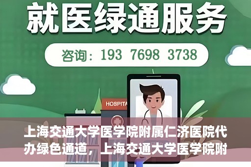 上海交通大学医学院附属仁济医院代办绿色通道，上海交通大学医学院附属仁济医院代办绿色通道，高效便捷的健康服务新通道