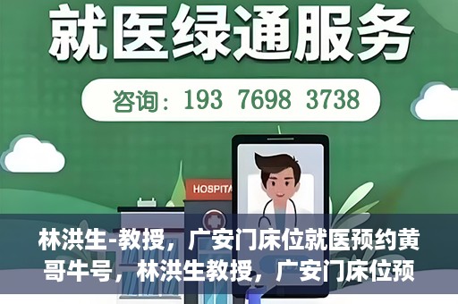 林洪生-教授，广安门床位就医预约黄哥牛号，林洪生教授，广安门床位预约背后的就医牛号传奇