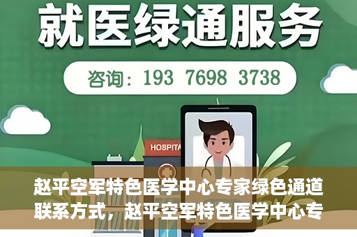 赵平空军特色医学中心专家绿色通道联系方式，赵平空军特色医学中心专家绿色通道联系信息全解析