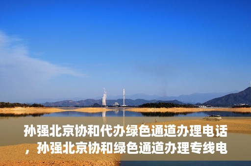 孙强北京协和代办绿色通道办理电话，孙强北京协和绿色通道办理专线电话揭秘