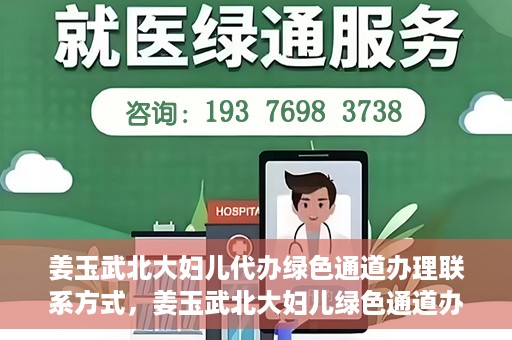 姜玉武北大妇儿代办绿色通道办理联系方式，姜玉武北大妇儿绿色通道办理，联系方式一览