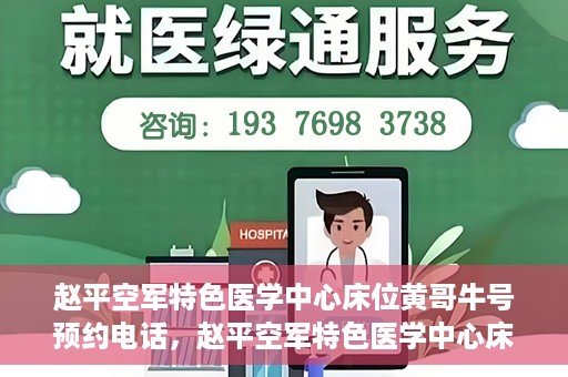 赵平空军特色医学中心床位黄哥牛号预约电话，赵平空军特色医学中心床位预约电话及黄哥牛号服务标题，（注，请注意实际情况可能会有所变化，标题仅供参考。）