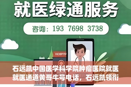 石远凯中国医学科学院肿瘤医院就医就医通道黄哥牛号电话，石远凯领衔的中国医学科学院肿瘤医院就医绿色通道及黄哥牛号电话详解