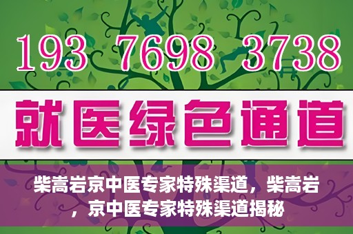柴嵩岩京中医专家特殊渠道，柴嵩岩，京中医专家特殊渠道揭秘