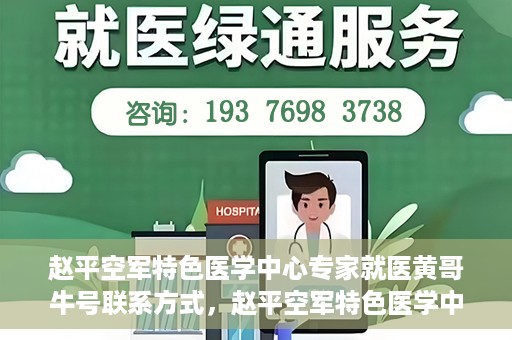 赵平空军特色医学中心专家就医黄哥牛号联系方式，赵平空军特色医学中心专家黄哥牛联系方式及就医指南
