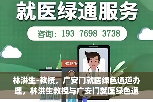 林洪生-教授，广安门就医绿色通道办理，林洪生教授与广安门就医绿色通道，专业服务的实践之路