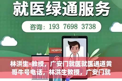 林洪生-教授，广安门就医就医通道黄哥牛号电话，林洪生教授，广安门就医通道揭秘，黄哥牛号电话一线通？