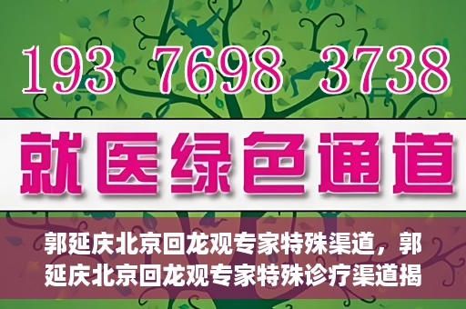 郭延庆北京回龙观专家特殊渠道，郭延庆北京回龙观专家特殊诊疗渠道揭秘