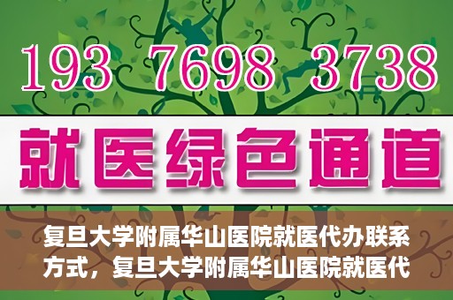 复旦大学附属华山医院就医代办联系方式，复旦大学附属华山医院就医代办服务指南与联系方式解析