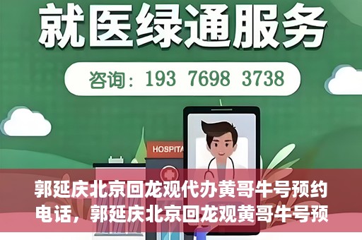 郭延庆北京回龙观代办黄哥牛号预约电话，郭延庆北京回龙观黄哥牛号预约电话代办服务