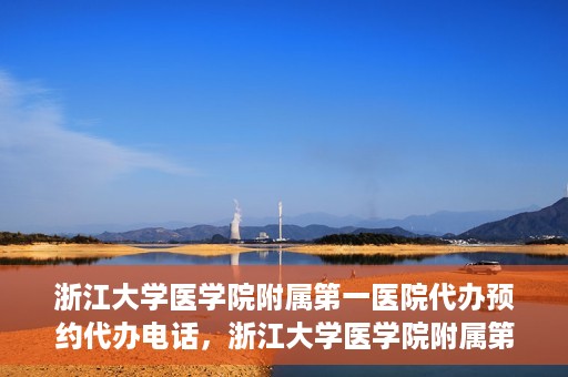 浙江大学医学院附属第一医院代办预约代办电话，浙江大学医学院附属第一医院预约代办服务热线解析