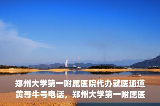 郑州大学第一附属医院代办就医通道黄哥牛号电话，郑州大学第一附属医院就医通道代办服务黄哥牛号联系电话揭秘