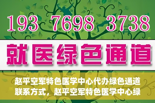 赵平空军特色医学中心代办绿色通道联系方式，赵平空军特色医学中心绿色通道代办联系方式揭秘