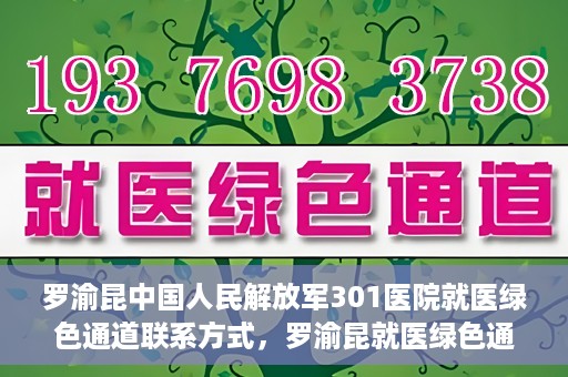 罗渝昆中国人民解放军301医院就医绿色通道联系方式，罗渝昆就医绿色通道在解放军301医院的联系方式及指南
