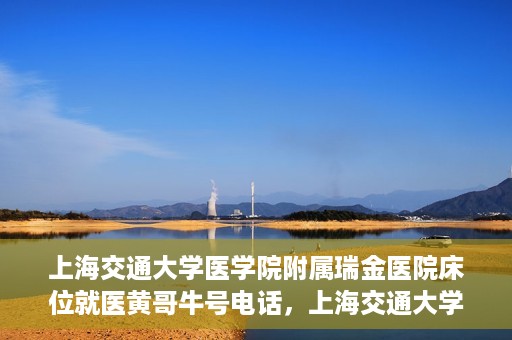 上海交通大学医学院附属瑞金医院床位就医黄哥牛号电话，上海交通大学医学院附属瑞金医院床位就医信息及黄哥牛号联系电话解析