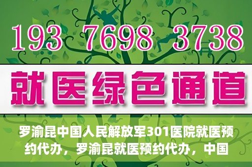罗渝昆中国人民解放军301医院就医预约代办，罗渝昆就医预约代办，中国人民解放军301医院便捷就医服务之路