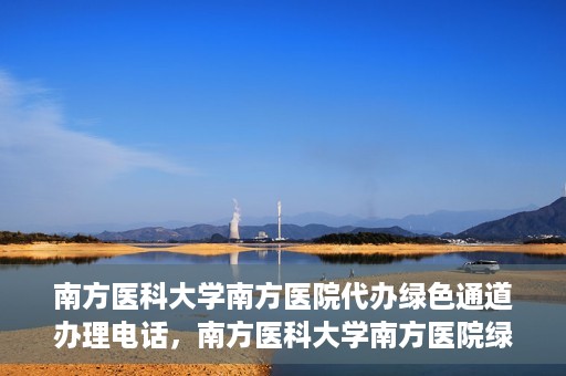 南方医科大学南方医院代办绿色通道办理电话，南方医科大学南方医院绿色通道办理指南及联系电话揭秘