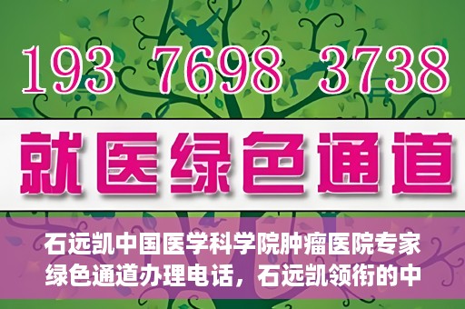 石远凯中国医学科学院肿瘤医院专家绿色通道办理电话，石远凯领衔的中国医学科学院肿瘤医院专家绿色通道服务热线电话