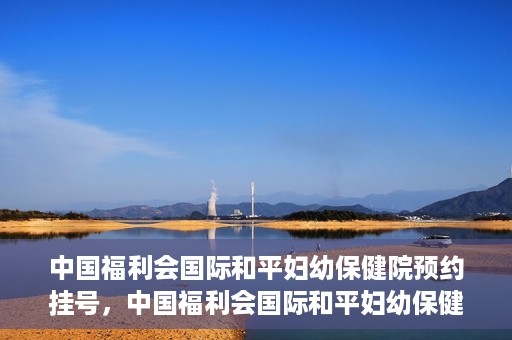 中国福利会国际和平妇幼保健院预约挂号，中国福利会国际和平妇幼保健院在线预约挂号指南