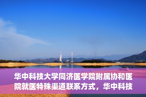 华中科技大学同济医学院附属协和医院就医特殊渠道联系方式，华中科技大学同济医学院附属协和医院特殊就医渠道联系方式指南