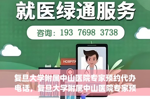 复旦大学附属中山医院专家预约代办电话，复旦大学附属中山医院专家预约代办电话服务详解