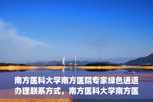南方医科大学南方医院专家绿色通道办理联系方式，南方医科大学南方医院专家绿色通道联系指南，一键获取办理联系方式