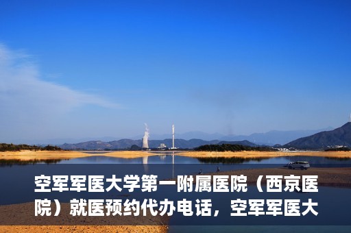 空军军医大学第一附属医院（西京医院）就医预约代办电话，空军军医大学第一附属医院（西京医院）预约挂号代办电话详解