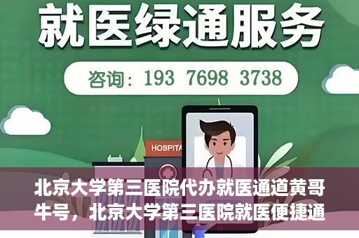 北京大学第三医院代办就医通道黄哥牛号，北京大学第三医院就医便捷通道，黄哥牛号助您无忧就医