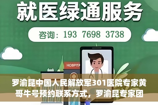 罗渝昆中国人民解放军301医院专家黄哥牛号预约联系方式，罗渝昆专家团队预约挂号联系方式及就医指南——中国人民解放军301医院黄哥牛号预约攻略