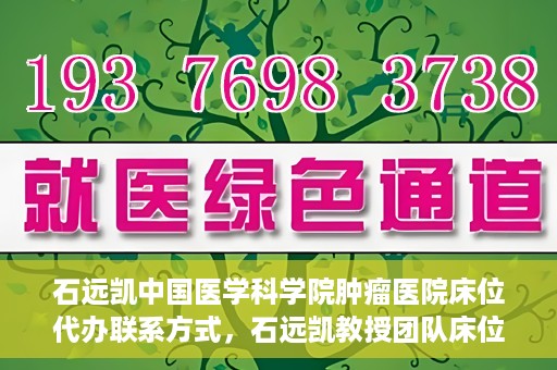 石远凯中国医学科学院肿瘤医院床位代办联系方式，石远凯教授团队床位预约代办服务联系方式——中国医学科学院肿瘤医院权威指南