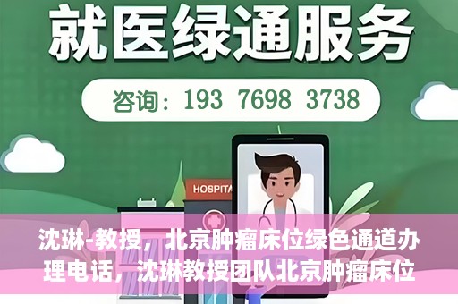 沈琳-教授，北京肿瘤床位绿色通道办理电话，沈琳教授团队北京肿瘤床位绿色通道办理热线揭秘