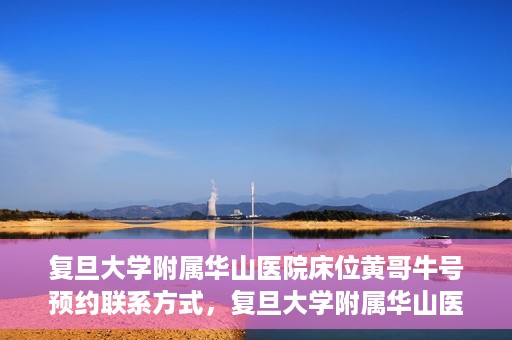 复旦大学附属华山医院床位黄哥牛号预约联系方式，复旦大学附属华山医院床位预约联系方式及黄哥牛号预约指南