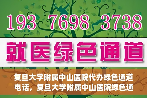复旦大学附属中山医院代办绿色通道电话，复旦大学附属中山医院绿色通道电话代办服务详解