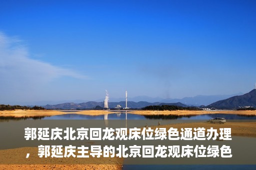 郭延庆北京回龙观床位绿色通道办理，郭延庆主导的北京回龙观床位绿色通道办理详解