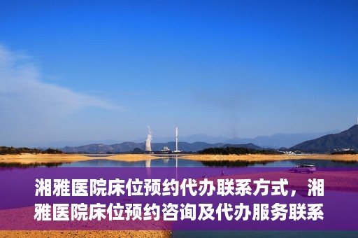 湘雅医院床位预约代办联系方式，湘雅医院床位预约咨询及代办服务联系方式